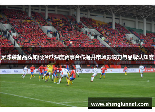 足球装备品牌如何通过深度赛事合作提升市场影响力与品牌认知度